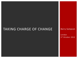 TAKING CHARGE OF CHANGE   Barry Sampson

                          London
                          3 rd October 2012
 