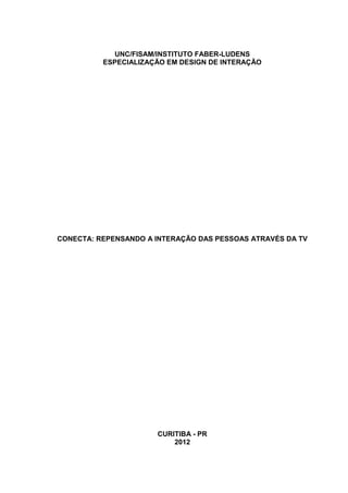 UNC/FISAM/INSTITUTO FABER-LUDENS
ESPECIALIZAÇÃO EM DESIGN DE INTERAÇÃO

CONECTA: REPENSANDO A INTERAÇÃO DAS PESSOAS ATRAVÉS DA TV

CURITIBA - PR
2012

 