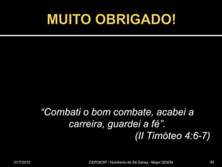 MUITO OBRIGADO!31/07/2010CEPGESP / Humberto de Sá Garay - Major QOEM44“Combati o bom combate, acabei a carreira, guardei a fé”.(II Timóteo 4:6-7)