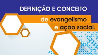 ação social.e
de evangelismo
DEFINIÇÃO E CONCEITO
 