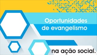 na ação social.
Oportunidades
de evangelismo
 
