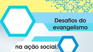Desafios do
evangelismo
na ação social.
 