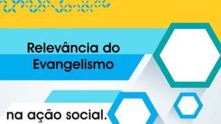 na ação social.
Relevância do
Evangelismo
 
