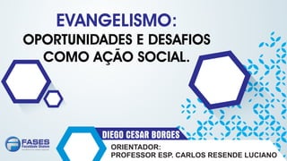 ORIENTADOR:
PROFESSOR ESP. CARLOS RESENDE LUCIANO
DIEGO CESAR BORGES
EVANGELISMO:
OPORTUNIDADES E DESAFIOS
COMO AÇÃO SOCIAL.
 