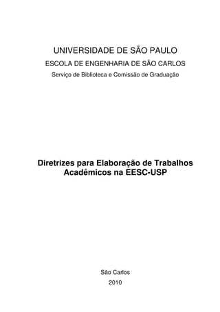 UNIVERSIDADE DE SÃO PAULO
ESCOLA DE ENGENHARIA DE SÃO CARLOS
Serviço de Biblioteca e Comissão de Graduação

Diretrizes para Elaboração de Trabalhos
Acadêmicos na EESC-USP

São Carlos
2010

 