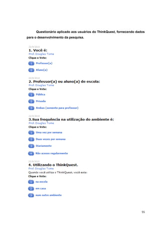 Questionário aplicado aos usuários do ThinkQuest, fornecendo dados
para o desenvolvimento da pesquisa.




                                                                     55
 