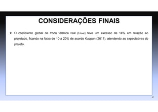 CONSIDERAÇÕES FINAIS
47
 O coeficiente global de troca térmica real (Ureal) teve um excesso de 14% em relação ao
projetado, ficando na faixa de 10 a 20% de acordo Kuppan (2017), atendendo as expectativas do
projeto.
 