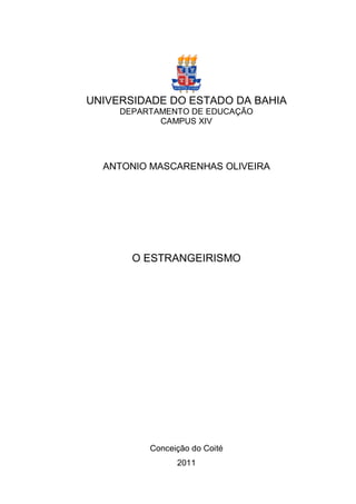 UNIVERSIDADE DO ESTADO DA BAHIA
     DEPARTAMENTO DE EDUCAÇÃO
            CAMPUS XIV




  ANTONIO MASCARENHAS OLIVEIRA




       O ESTRANGEIRISMO




          Conceição do Coité
                2011
 