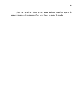 32



      Logo, os caminhos citados acima, visam delinear reflexões acerca de
adquirirmos conhecimentos específicos com relação ao objeto de estudo.
 