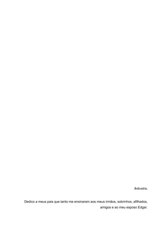 3




                                                                       Dedicatória.


Dedico a meus pais que tanto me ensinaram aos meus irmãos, sobrinhos, afilhados,
                                                 amigos e ao meu esposo Edgar.
 