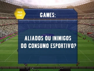 Press
Start     GAMES:


    ALIADOS OU Inimigos
   DO CONSUMO ESPORTIVO?
 