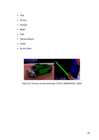 38
• Intel
• Hoover
• Renault
• BMW
• PSA
• General Motors
• EADS
• Duran Duboi
Figura 24. D’fusion em demonstração (TOTAL IMMERSION , 2006)
 