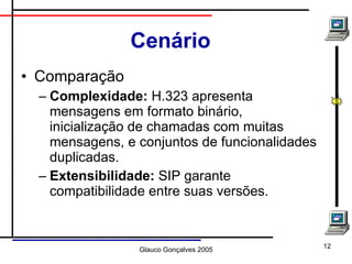Cenário Comparação Complexidade:  H.323 apresenta mensagens em formato binário, inicialização de chamadas com muitas mensagens, e conjuntos de funcionalidades duplicadas. Extensibilidade:  SIP garante compatibilidade entre suas versões. 
