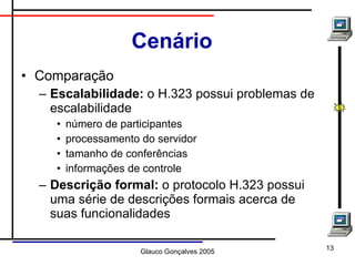 Cenário Comparação Escalabilidade:  o H.323 possui problemas de escalabilidade número de participantes processamento do servidor tamanho de conferências informações de controle Descrição formal:  o protocolo H.323 possui uma série de descrições formais acerca de suas funcionalidades 