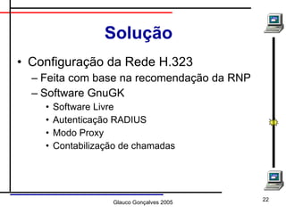 Solução Configuração da Rede H.323 Feita com base na recomendação da RNP Software GnuGK Software Livre Autenticação RADIUS Modo Proxy Contabilização de chamadas 