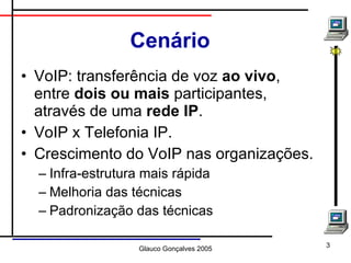 Cenário VoIP: transferência de voz  ao vivo , entre  dois ou mais  participantes, através de uma  rede IP . VoIP x Telefonia IP. Crescimento do VoIP nas organizações. Infra-estrutura mais rápida Melhoria das técnicas Padronização das técnicas 