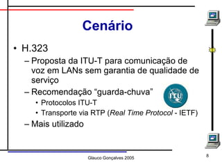Cenário H.323 Proposta da ITU-T para comunicação de voz em LANs sem garantia de qualidade de serviço Recomendação “guarda-chuva” Protocolos ITU-T Transporte via RTP ( Real Time Protocol  - IETF) Mais utilizado 