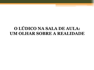 O LÚDICO NA SALA DE AULA:
UM OLHAR SOBRE A REALIDADE
 