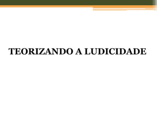 TEORIZANDO A LUDICIDADE
 