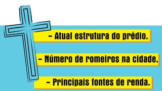 - Atual estrutura do prédio.
- Número de romeiros na cidade.
- Principais fontes de renda.
 