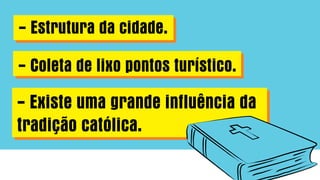 - Existe uma grande influência da
tradição católica.
- Estrutura da cidade.
- Coleta de lixo pontos turístico.
 