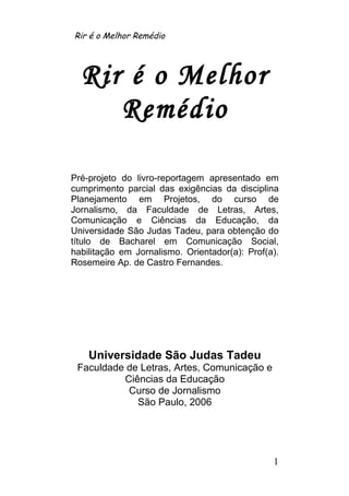 Rir é o Melhor Remédio




  Rir é o Melhor
     Remédio

Pré-projeto do livro-reportagem apresentado em
cumprimento parci...