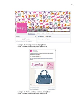 52
Ilustração 15: Fan Page Facebook Kipling Brasil
Fonte: Fan page do Facebook Kipling Brasil (2014)
Ilustração 16: Post na Fan Page Facebook Kipling Brasil
Fonte: Fan page do Facebook Kipling Brasil (2014)
 