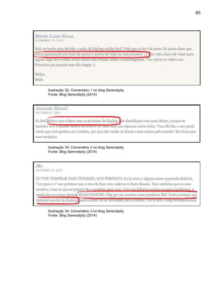 65
Ilustração 32: Comentário 1 no blog Serendipity
Fonte: Blog Serendipity (2014)
Ilustração 33: Comentário 2 no blog Serendipity
Fonte: Blog Serendipity (2014)
Ilustração 34: Comentário 3 no blog Serendipity
Fonte: Blog Serendipity (2014)
 