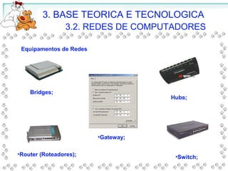 3. BASE TEORICA E TECNOLOGICA
3.2. REDES DE COMPUTADORES
Equipamentos de Redes
Bridges;
•Switch;
•Router (Roteadores);
Hubs;
•Gateway;
 