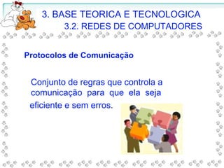 3. BASE TEORICA E TECNOLOGICA
3.2. REDES DE COMPUTADORES
Conjunto de regras que controla a
comunicação para que ela seja
eficiente e sem erros.
Protocolos de Comunicação
 