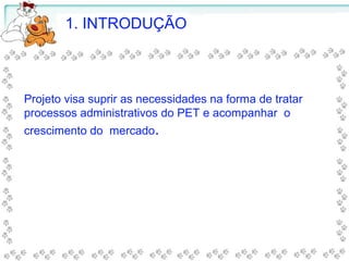 1. INTRODUÇÃO
Projeto visa suprir as necessidades na forma de tratar
processos administrativos do PET e acompanhar o
crescimento do mercado.
 
