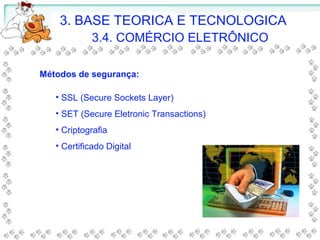 Métodos de segurança:
• SSL (Secure Sockets Layer)
• SET (Secure Eletronic Transactions)
• Criptografia
• Certificado Digital
3. BASE TEORICA E TECNOLOGICA
3.4. COMÉRCIO ELETRÔNICO
 