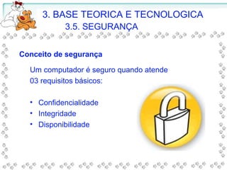 3. BASE TEORICA E TECNOLOGICA
3.5. SEGURANÇA
Conceito de segurança
Um computador é seguro quando atende
03 requisitos básicos:
• Confidencialidade
• Integridade
• Disponibilidade
 