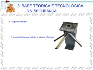 • Segurança Física:
A segurança física visa proteger o ativo da informação utilizando se de barreiras físicas.
3. BASE TEORICA E TECNOLOGICA
3.5. SEGURANÇA
 