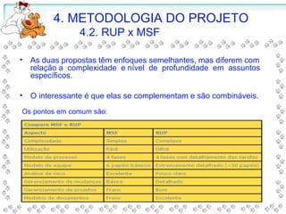 • As duas propostas têm enfoques semelhantes, mas diferem com
relação a complexidade e nível de profundidade em assuntos
específicos.
• O interessante é que elas se complementam e são combináveis.
4. METODOLOGIA DO PROJETO
4.2. RUP x MSF
Os pontos em comum são:
 