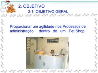 2. OBJETIVO
2.1. OBJETIVO GERAL
Proporcionar um agilidade nos Processos de
administração dentro de um Pet Shop.
 