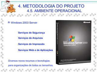  Windows 2003 Server
Serviços Web e de Aplicações
Serviços de Impressão
Serviços de Segurança
Serviços de Arquivos
Diversos novos recursos e tecnologias
para organizações de todos os tamanhos.
4. METODOLOGIA DO PROJETO
4.5. AMBIENTE OPERACIONAL
 