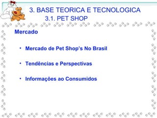 Mercado
• Mercado de Pet Shop’s No Brasil
• Tendências e Perspectivas
• Informações ao Consumidos
3. BASE TEORICA E TECNOLOGICA
3.1. PET SHOP
 