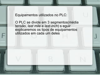 Equipamentos utilizados no PLC: O PLC se divide em 3 segmentos(média tensão,  last mile  e  last-inch ) a seguir explicaremos os tipos de equipamentos utilizados em cada um deles 