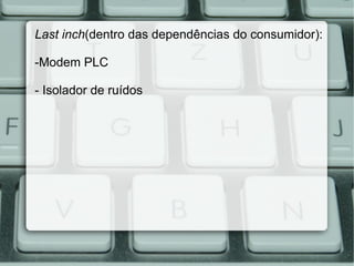 Last inch (dentro das dependências do consumidor): -Modem PLC - Isolador de ruídos 