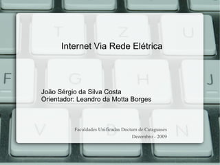 Internet Via Rede Elétrica João Sérgio da Silva Costa Orientador: Leandro da Motta Borges Faculdades Unificadas Doctum de Cataguases Dezembro - 2009 