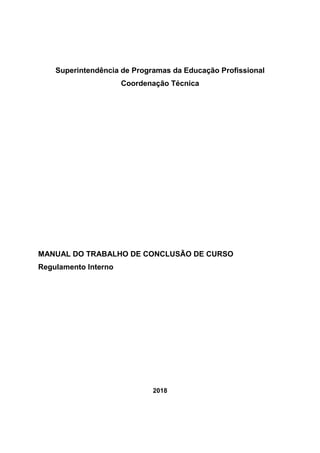 Superintendência de Programas da Educação Profissional
Coordenação Técnica
MANUAL DO TRABALHO DE CONCLUSÃO DE CURSO
Regulamento Interno
2018
 