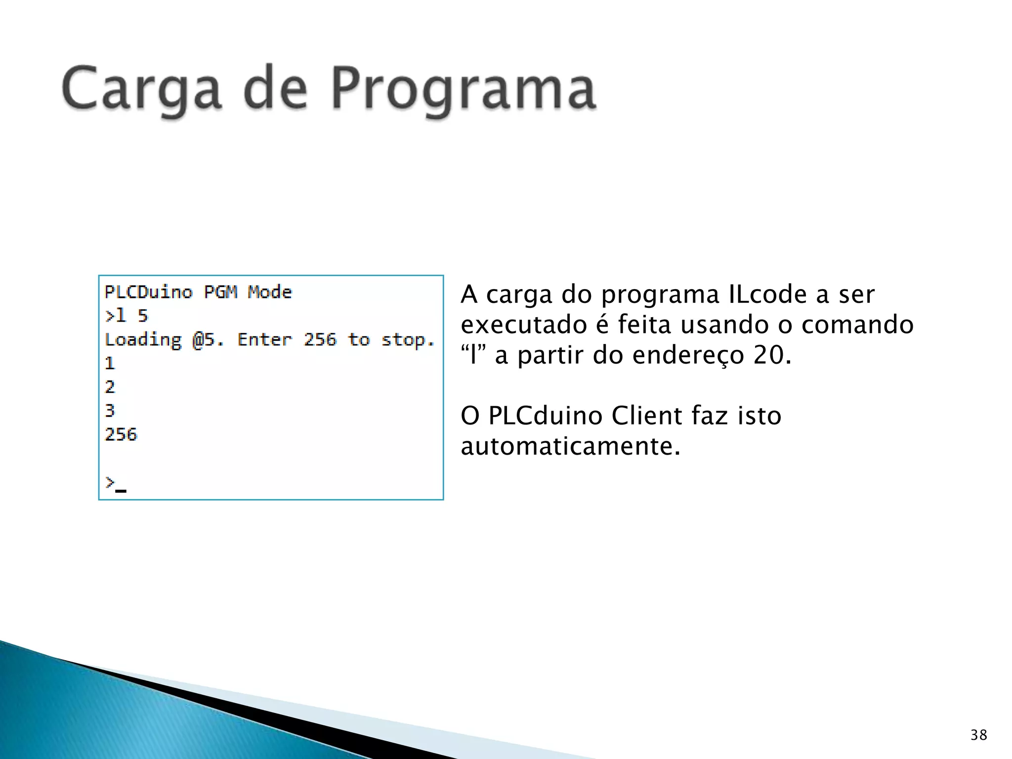 38Carga de ProgramaA carga do programa ILcode a ser executado é feita usando o comando “l” a partir do endereço 20.O PLCduino Client faz isto automaticamente.