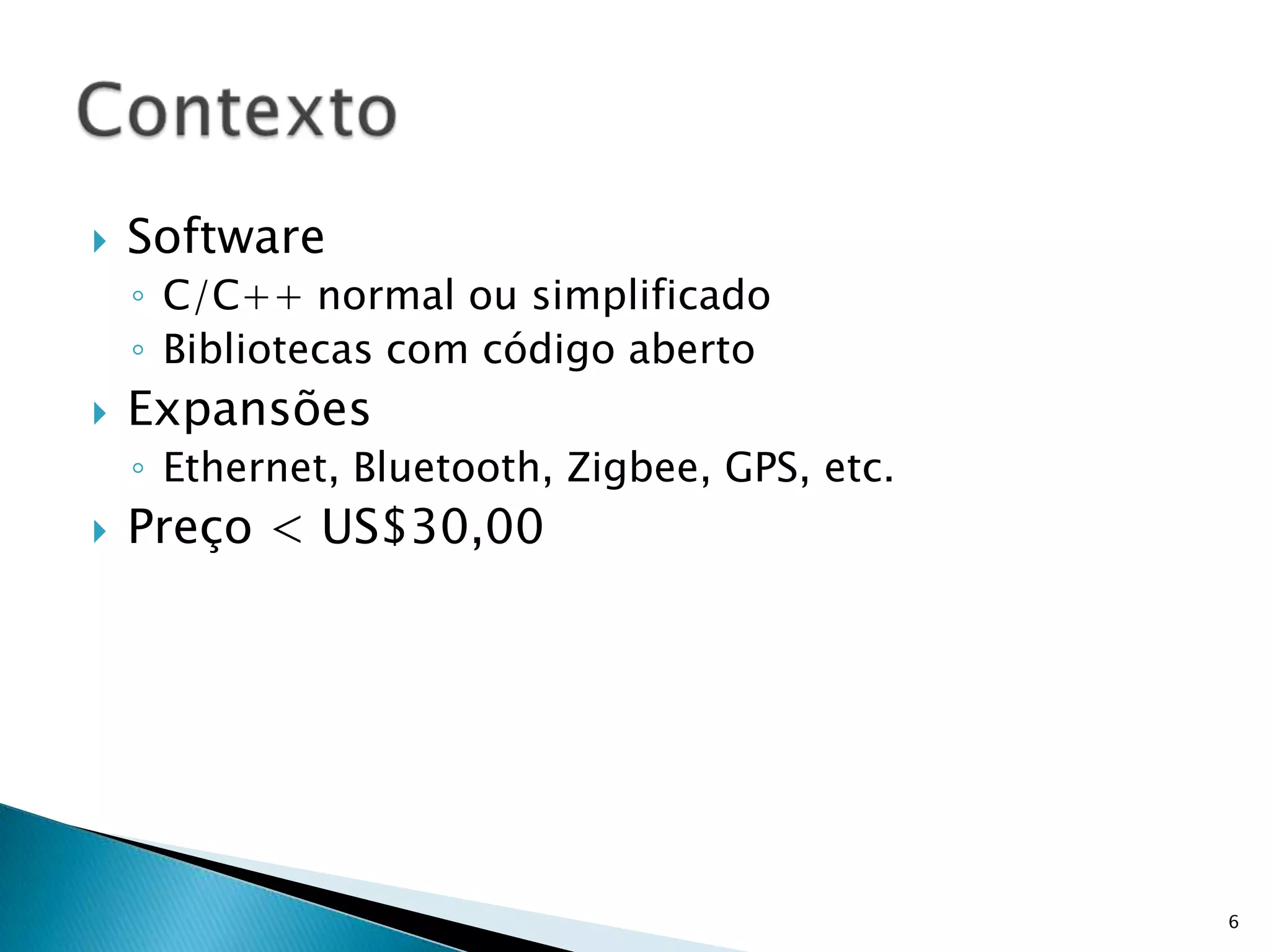 SoftwareC/C++ normal ou simplificadoBibliotecas com código abertoExpansõesEthernet, Bluetooth, Zigbee, GPS, etc.Preço < US$30,006Contexto