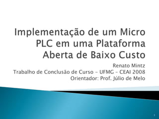 Implementação de um Micro PLC em uma Plataforma Aberta de Baixo Custo Renato Mintz Trabalho de Conclusão de Curso - UFMG – CEAI 2008 Orientador: Prof. Júlio de Melo 1 