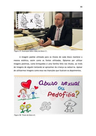 99!
Figura 37: Ilustração sobre vídeo do bloco C1.
A imagem padrão utilizada para os títulos de cada bloco manteve a
mesma estética, assim como as fontes utilizadas. Optamos por utilizar
imagens positivas, como brinquedos e uma família feliz nos títulos, ao invés
de imagens de alguém tentando se aproximar da criança ou seduzi-la. Apesar
de utilizarmos imagens como essa nas inserções que ilustram os depoimentos.
Figura 38: Titulo do bloco A1.
 