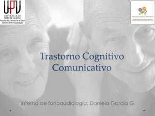 Trastorno Cognitivo
Comunicativo
Interna de fonoaudiología: Daniela García G.
 