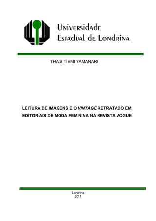 THAIS TIEMI YAMANARI




LEITURA DE IMAGENS E O VINTAGE RETRATADO EM
EDITORIAIS DE MODA FEMININA NA REVISTA VOGUE




                    Londrina
                     2011
 