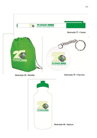 100




                                         Ilustração 37 - Caneta




Ilustração 38 - Mochila               Ilustração 39 - Chaveiro




                          Ilustração 40 - Squeeze
 