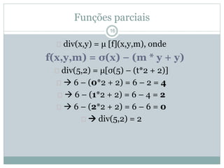 Funções parciais 
16 
 div(x,y) = μ [f](x,y,m), onde 
f(x,y,m) = σ(x) − (m * y + y) 
 div(5,2) = μ[σ(5) – (t*2 + 2)] 
  6 – (0*2 + 2) = 6 – 2 = 4 
  6 – (1*2 + 2) = 6 – 4 = 2 
  6 – (2*2 + 2) = 6 – 6 = 0 
  div(5,2) = 2 
 